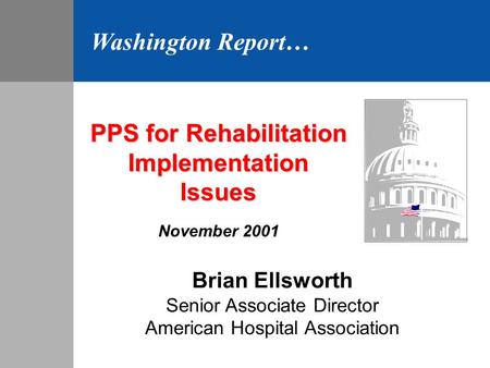 PPS for Rehabilitation ImplementationIssues November 2001 Brian Ellsworth Senior Associate Director American Hospital Association Washington Report…