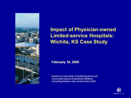 Impact of Physician-owned Limited-service Hospitals: Wichita, KS Case Study February 16, 2005 Based on a case study of market dynamics and community impacts.