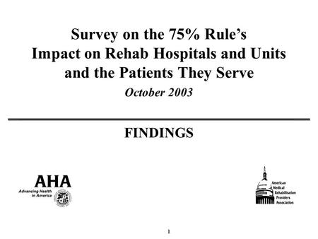 1 Survey on the 75% Rules Impact on Rehab Hospitals and Units and the Patients They Serve October 2003 FINDINGS.