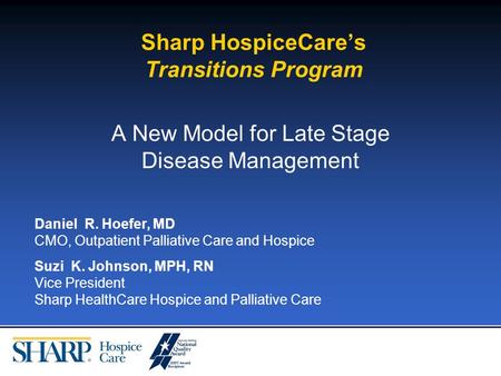 Sharp HospiceCares Transitions Program A New Model for Late Stage Disease Management Daniel R. Hoefer, MD CMO, Outpatient Palliative Care and Hospice Suzi.
