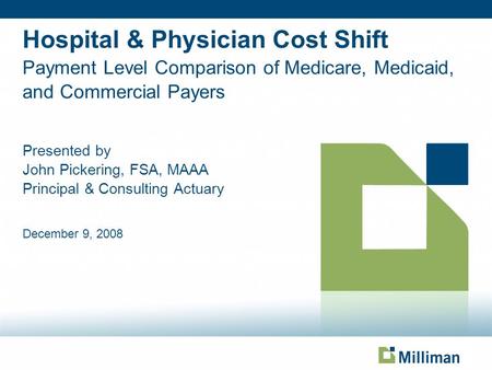 Hospital & Physician Cost Shift Payment Level Comparison of Medicare, Medicaid, and Commercial Payers Presented by John Pickering, FSA, MAAA Principal.