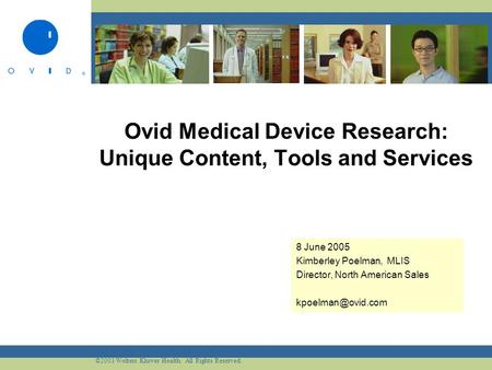 ©2003 Wolters Kluwer Health. All Rights Reserved. Ovid Medical Device Research: Unique Content, Tools and Services 8 June 2005 Kimberley Poelman, MLIS.