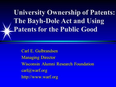 University Ownership of Patents: The Bayh-Dole Act and Using Patents for the Public Good Carl E. Gulbrandsen Managing Director Wisconsin Alumni Research.