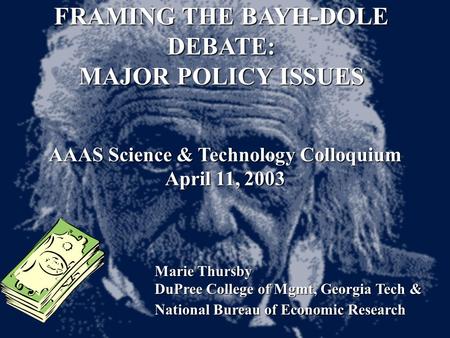 FRAMING THE BAYH-DOLE DEBATE: MAJOR POLICY ISSUES AAAS Science & Technology Colloquium April 11, 2003 Marie Thursby DuPree College of Mgmt, Georgia Tech.