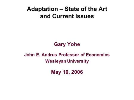 Adaptation – State of the Art and Current Issues Gary Yohe John E. Andrus Professor of Economics Wesleyan University May 10, 2006.