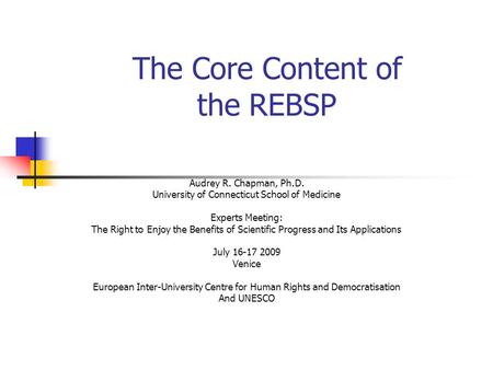 The Core Content of the REBSP Audrey R. Chapman, Ph.D. University of Connecticut School of Medicine Experts Meeting: The Right to Enjoy the Benefits of.