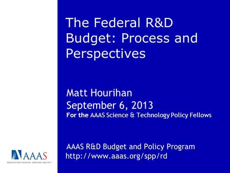 The Federal R&D Budget: Process and Perspectives Matt Hourihan September 6, 2013 For the AAAS Science & Technology Policy Fellows AAAS R&D Budget and Policy.