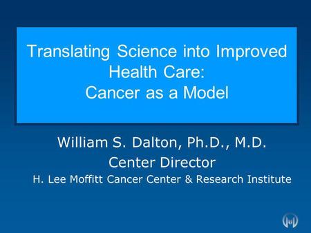 Translating Science into Improved Health Care: Cancer as a Model William S. Dalton, Ph.D., M.D. Center Director H. Lee Moffitt Cancer Center & Research.