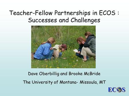 Teacher-Fellow Partnerships in ECOS : Successes and Challenges Dave Oberbillig and Brooke McBride The University of Montana- Missoula, MT.