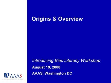Origins & Overview Introducing Bias Literacy Workshop August 19, 2008 AAAS, Washington DC.