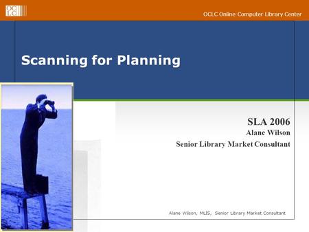 OCLC Online Computer Library Center Scanning for Planning Alane Wilson, MLIS, Senior Library Market Consultant SLA 2006 Alane Wilson Senior Library Market.