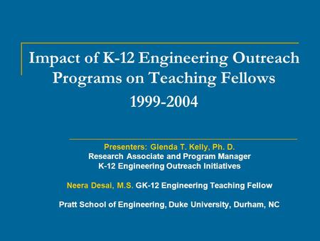 Impact of K-12 Engineering Outreach Programs on Teaching Fellows 1999-2004 Presenters: Glenda T. Kelly, Ph. D. Research Associate and Program Manager K-12.