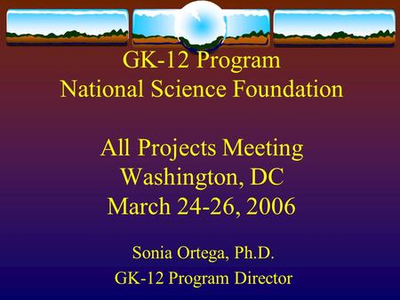 GK-12 Program National Science Foundation All Projects Meeting Washington, DC March 24-26, 2006 Sonia Ortega, Ph.D. GK-12 Program Director.