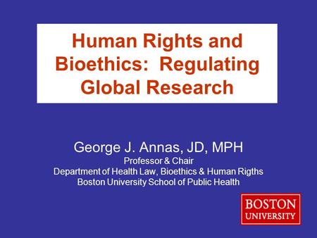 Human Rights and Bioethics: Regulating Global Research George J. Annas, JD, MPH Professor & Chair Department of Health Law, Bioethics & Human Rigths Boston.