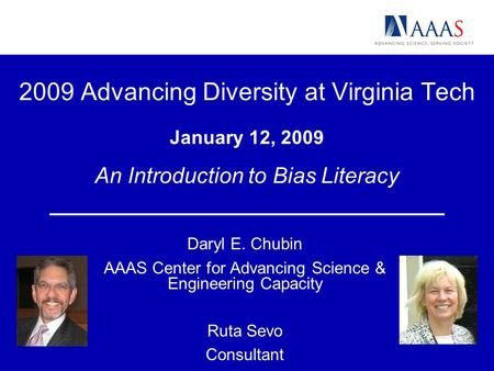 2009 Advancing Diversity at Virginia Tech January 12, 2009 An Introduction to Bias Literacy Daryl E. Chubin AAAS Center for Advancing Science & Engineering.