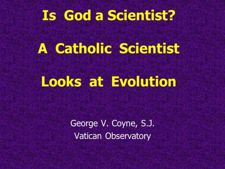 Is God a Scientist? A Catholic Scientist Looks at Evolution George V. Coyne, S.J. Vatican Observatory.