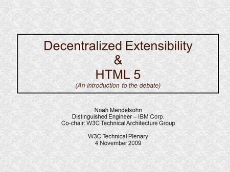 Decentralized Extensibility & HTML 5 (An introduction to the debate) Noah Mendelsohn Distinguished Engineer – IBM Corp. Co-chair: W3C Technical Architecture.