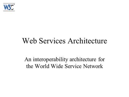 Web Services Architecture An interoperability architecture for the World Wide Service Network.
