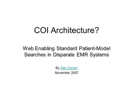 COI Architecture? Web Enabling Standard Patient-Model Searches in Disparate EMR Systems By Dan CorwinDan Corwin November 2007.