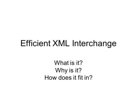 Efficient XML Interchange What is it? Why is it? How does it fit in?