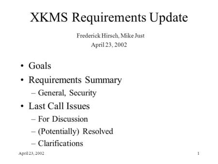 April 23, 20021 XKMS Requirements Update Frederick Hirsch, Mike Just April 23, 2002 Goals Requirements Summary –General, Security Last Call Issues –For.