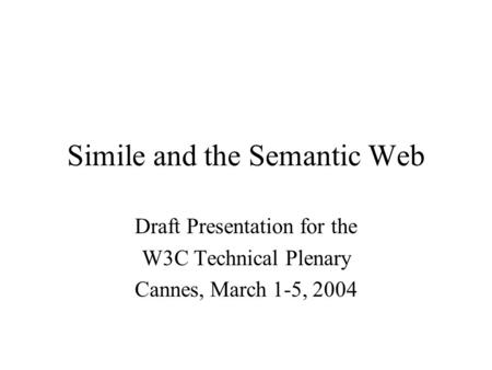 Simile and the Semantic Web Draft Presentation for the W3C Technical Plenary Cannes, March 1-5, 2004.