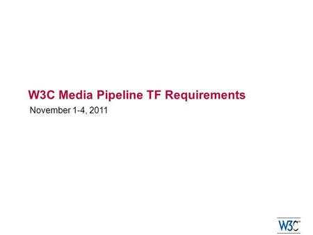 W3C Media Pipeline TF Requirements November 1-4, 2011.