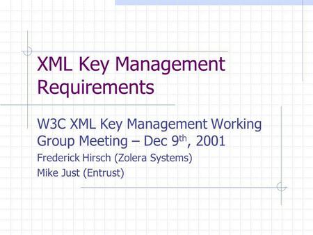 XML Key Management Requirements W3C XML Key Management Working Group Meeting – Dec 9 th, 2001 Frederick Hirsch (Zolera Systems) Mike Just (Entrust)