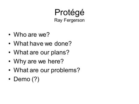 Protégé Ray Fergerson Who are we? What have we done? What are our plans? Why are we here? What are our problems? Demo (?)