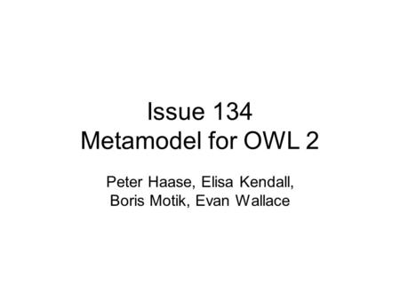 Issue 134 Metamodel for OWL 2 Peter Haase, Elisa Kendall, Boris Motik, Evan Wallace.