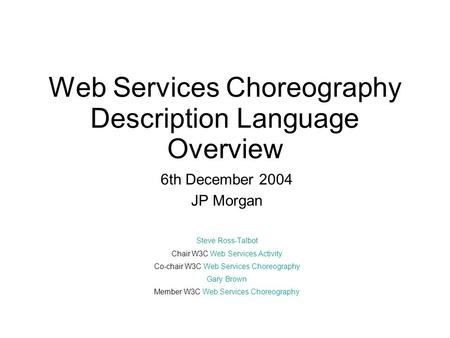 Web Services Choreography Description Language Overview 6th December 2004 JP Morgan Steve Ross-Talbot Chair W3C Web Services Activity Co-chair W3C Web.