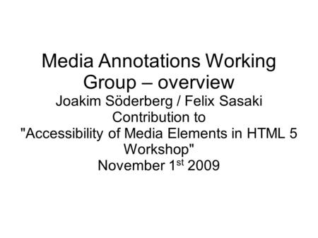 Media Annotations Working Group – overview Joakim Söderberg / Felix Sasaki Contribution to Accessibility of Media Elements in HTML 5 Workshop November.
