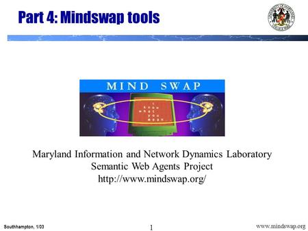 1 Southhampton, 1/03 1  Part 4: Mindswap tools Maryland Information and Network Dynamics Laboratory Semantic Web Agents Project