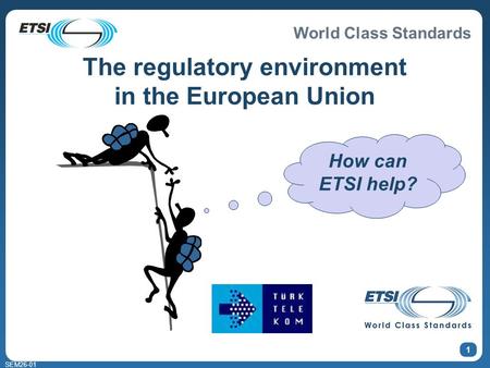 World Class Standards SEM26-01 1 How can ETSI help? The regulatory environment in the European Union.
