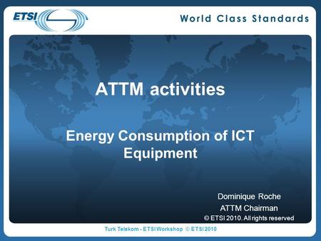 ATTM activities Energy Consumption of ICT Equipment Dominique Roche ATTM Chairman © ETSI 2010. All rights reserved Turk Telekom - ETSI Workshop © ETSI.