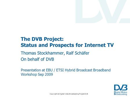 Copyright © Digital Video Broadcasting Project DVB The DVB Project: Status and Prospects for Internet TV Thomas Stockhammer, Ralf Schäfer On behalf of.