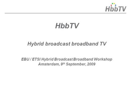 HbbTV Hybrid broadcast broadband TV EBU / ETSI Hybrid Broadcast Broadband Workshop Amsterdam, 9 th September, 2009.