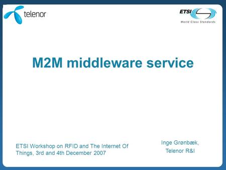 M2M middleware service Inge Grønbæk, Telenor R&I ETSI Workshop on RFID and The Internet Of Things, 3rd and 4th December 2007.