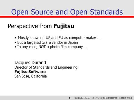 All Rights Reserved, Copyright © FUJITSU LIMITED 2004 1 Open Source and Open Standards Perspective from Fujitsu Mostly known in US and EU as computer maker.