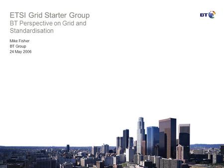 ETSI Grid Starter Group BT Perspective on Grid and Standardisation Mike Fisher BT Group 24 May 2006.