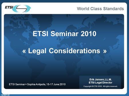 SEM21-02 ETSI Seminar 2010 « Legal Considerations » Erik Jansen, LL.M. ETSI Legal Director Copyright © ETSI 2010. All rights reserved. ETSI Seminar Sophia.