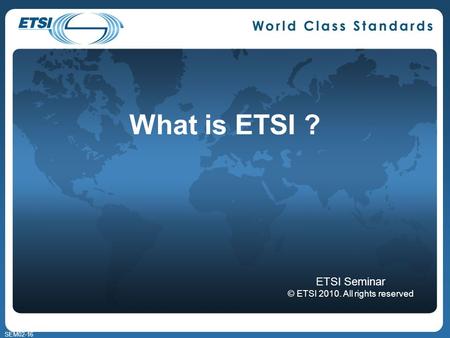 SEM02-16 What is ETSI ? ETSI Seminar © ETSI 2010. All rights reserved.
