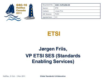 Halifax, 31 Oct – 3 Nov 2011Global Standards Collaboration ETSI ETSI Jørgen Friis, VP ETSI SES (Standards Enabling Services) Document No: GSC-16-PLEN-XX.