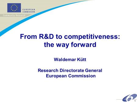 1 From R&D to competitiveness: the way forward Waldemar Kütt Research Directorate General European Commission.