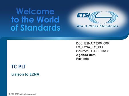 TC PLT Liaison to E2NA Doc: E2NA(13)06_008 LS_E2NA_TC_PLT Source: TC PLT Chair Agenda item: For: Info © ETSI 2013. All rights reserved.