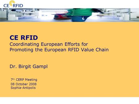 7th CERP Meeting Sophia-Antipolis 08 October 2008 CE RFID Coordinating European Efforts for Promoting the European RFID Value Chain Dr. Birgit Gampl 7.