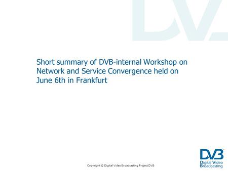 Copyright © Digital Video Broadcasting Project DVB Short summary of DVB-internal Workshop on Network and Service Convergence held on June 6th in Frankfurt.