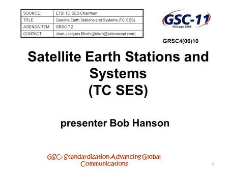 GSC: Standardization Advancing Global Communications 1 Satellite Earth Stations and Systems (TC SES) presenter Bob Hanson SOURCE:ETSI TC SES Chairman TITLE:Satellite.