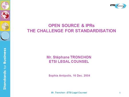 Mr. Tronchon - ETSI Legal Counsel 1 OPEN SOURCE & IPRs THE CHALLENGE FOR STANDARDISATION Mr. Stéphane TRONCHON ETSI LEGAL COUNSEL Sophia Antipolis, 16.