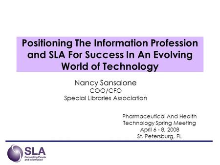 Positioning The Information Profession and SLA For Success In An Evolving World of Technology Nancy Sansalone COO/CFO Special Libraries Association Pharmaceutical.